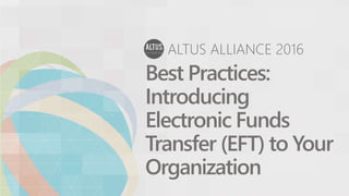 ALTUS ALLIANCE 2016
Best Practices:
Introducing
Electronic Funds
Transfer (EFT) to Your
Organization
 
