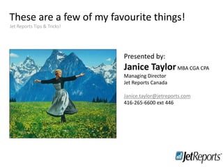 These are a few of my favourite things!
Training
Staying in touch
Jet Reports Tips & Tricks!
Presented by:
Janice TaylorMBA CGA CPA
Managing Director
Jet Reports Canada
Janice.taylor@jetreports.com
416-265-6600 ext 446
 