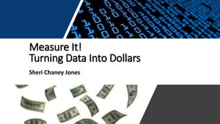 Measure It!
Turning Data Into Dollars
Sheri Chaney Jones
 