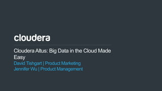 1© Cloudera, Inc. All rights reserved.
ClouderaAltus: Big Data in the Cloud Made
Easy
David Tishgart | Product Marketing
Jennifer Wu | Product Management
 