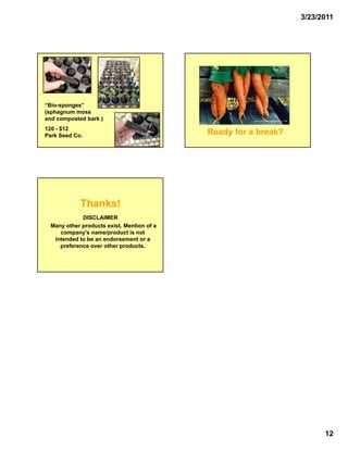 3/23/2011




“Bio-sponges”
(sphagnum moss
and composted bark )
120 - $12
Park Seed Co.
                                           Ready for a break?




            Thanks!
            DISCLAIMER
 Many other products exist. Mention of a
                     exist
    company's name/product is not
  intended to be an endorsement or a
    preference over other products.




                                                                      12
 
