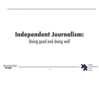 Independent Journalism:
    Doing good and doing well




                1
 