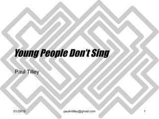 01/29/15 paulmtilley@gmail.com 1
Young People Don’t Sing
Paul Tilley
 