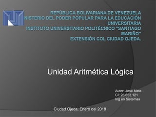 Unidad Aritmética Lógica
Autor: José Mata
CI: 26.653.121
Ing en Sistemas
Ciudad Ojeda, Enero del 2018
 