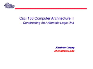 Csci 136 Computer Architecture II
– Constructing An Arithmetic Logic Unit
Xiuzhen Cheng
cheng@gwu.edu
 