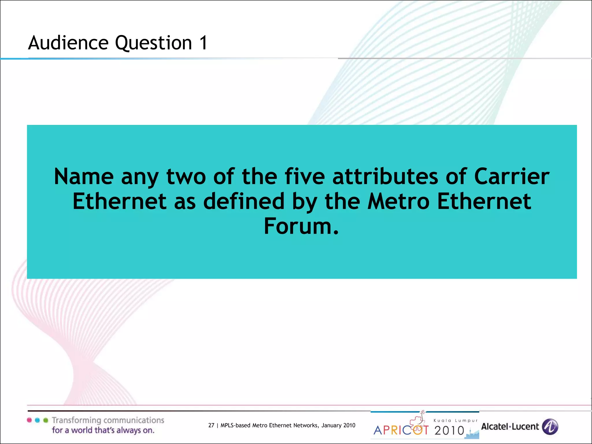 27 | MPLS-based Metro Ethernet Networks, January 2010
Name any two of the five attributes of Carrier
Ethernet as defined by the Metro Ethernet
Forum.
Audience Question 1
 