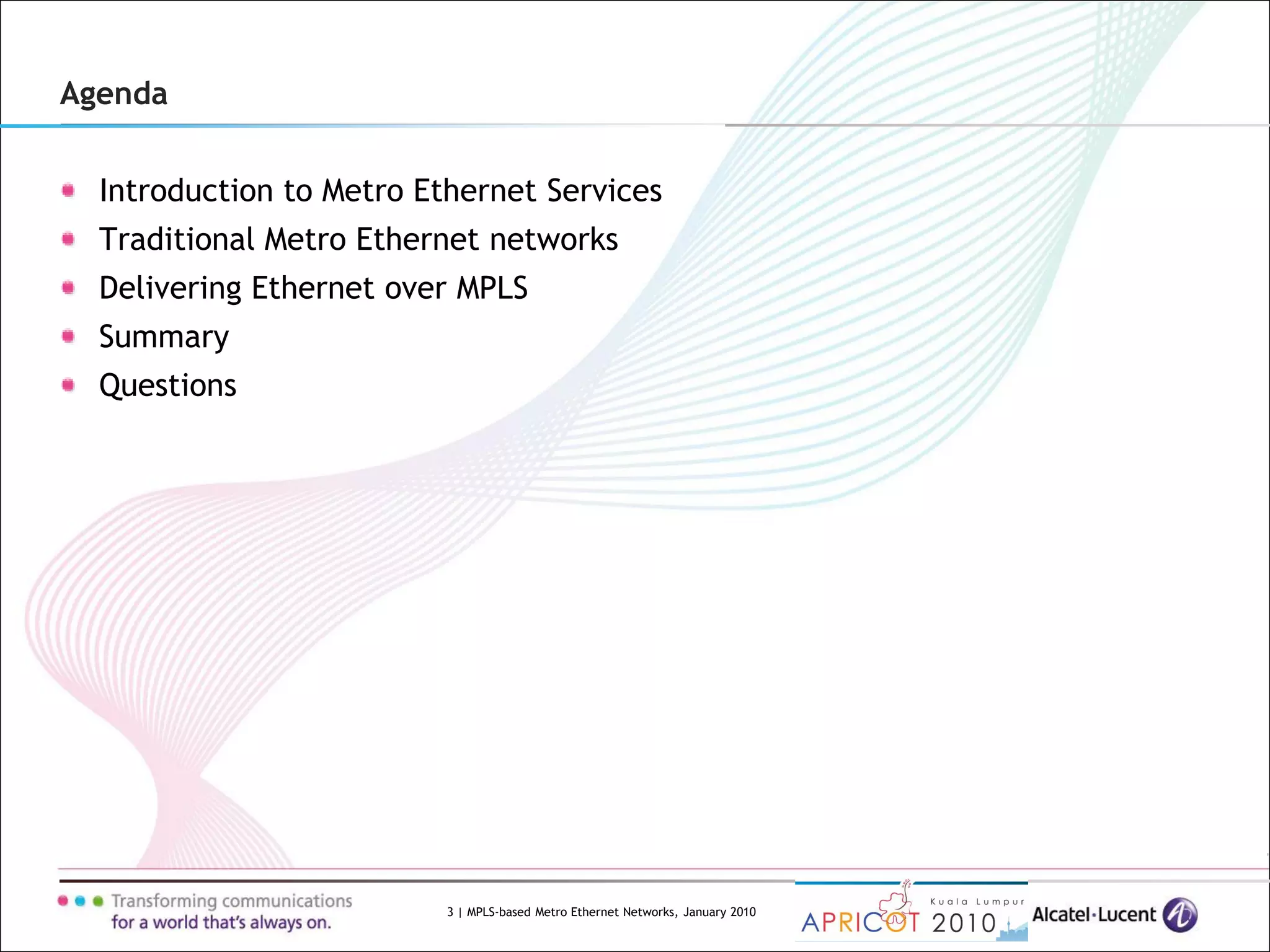 3 | MPLS-based Metro Ethernet Networks, January 2010
Agenda
Introduction to Metro Ethernet Services
Traditional Metro Ethernet networks
Delivering Ethernet over MPLS
Summary
Questions
 