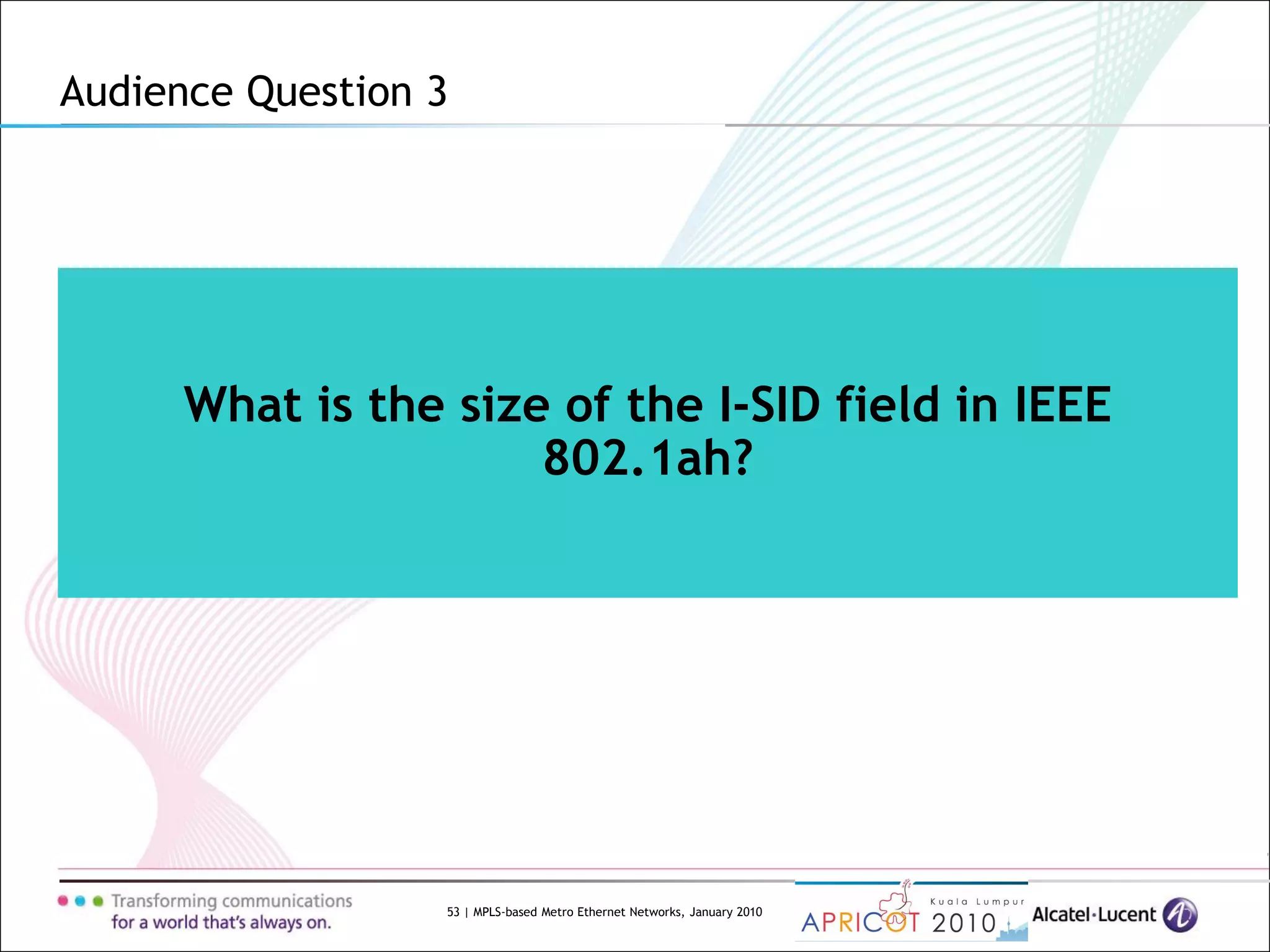 53 | MPLS-based Metro Ethernet Networks, January 2010
What is the size of the I-SID field in IEEE
802.1ah?
Audience Question 3
 