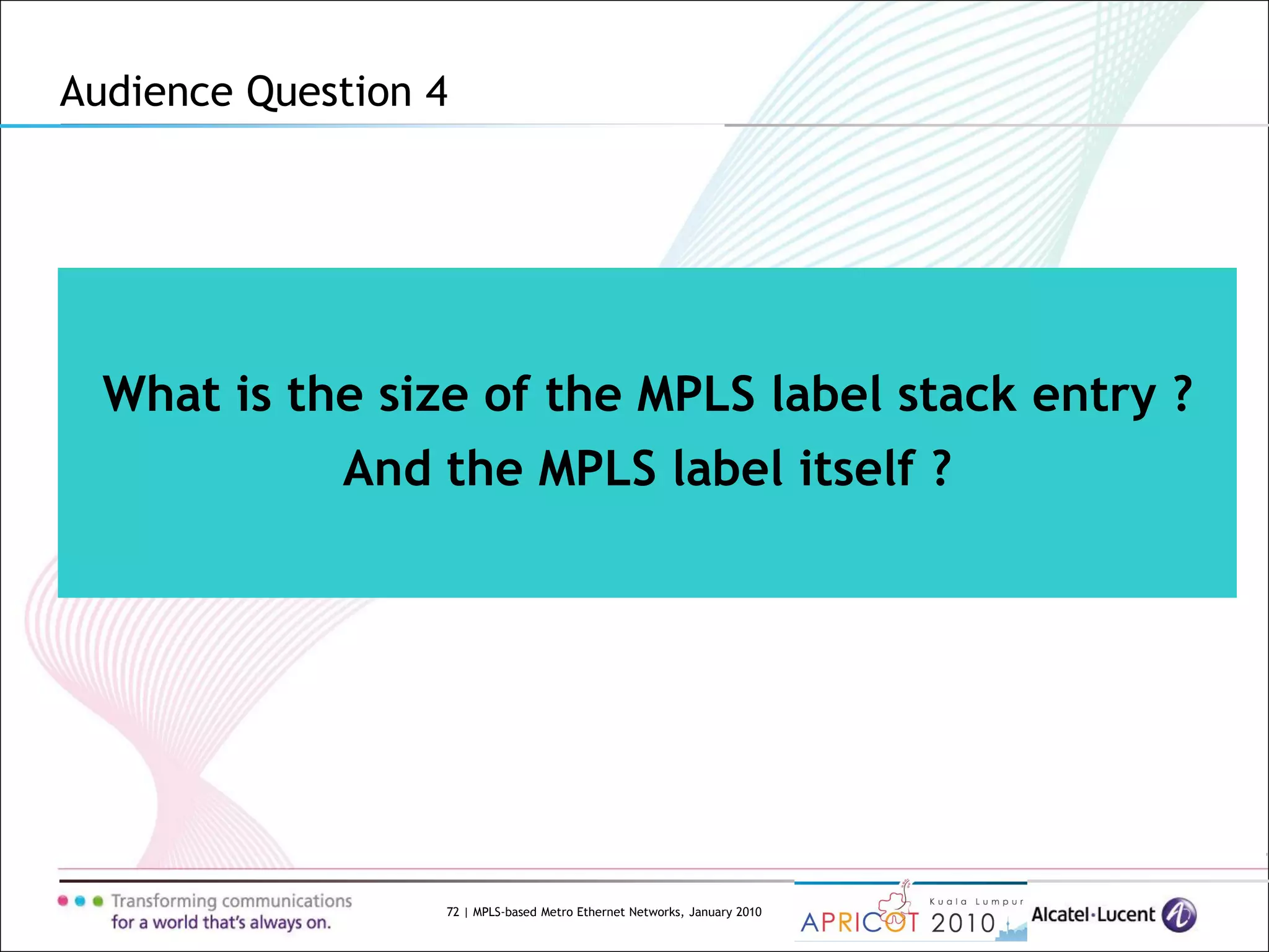72 | MPLS-based Metro Ethernet Networks, January 2010
What is the size of the MPLS label stack entry ?
And the MPLS label itself ?
Audience Question 4
 
