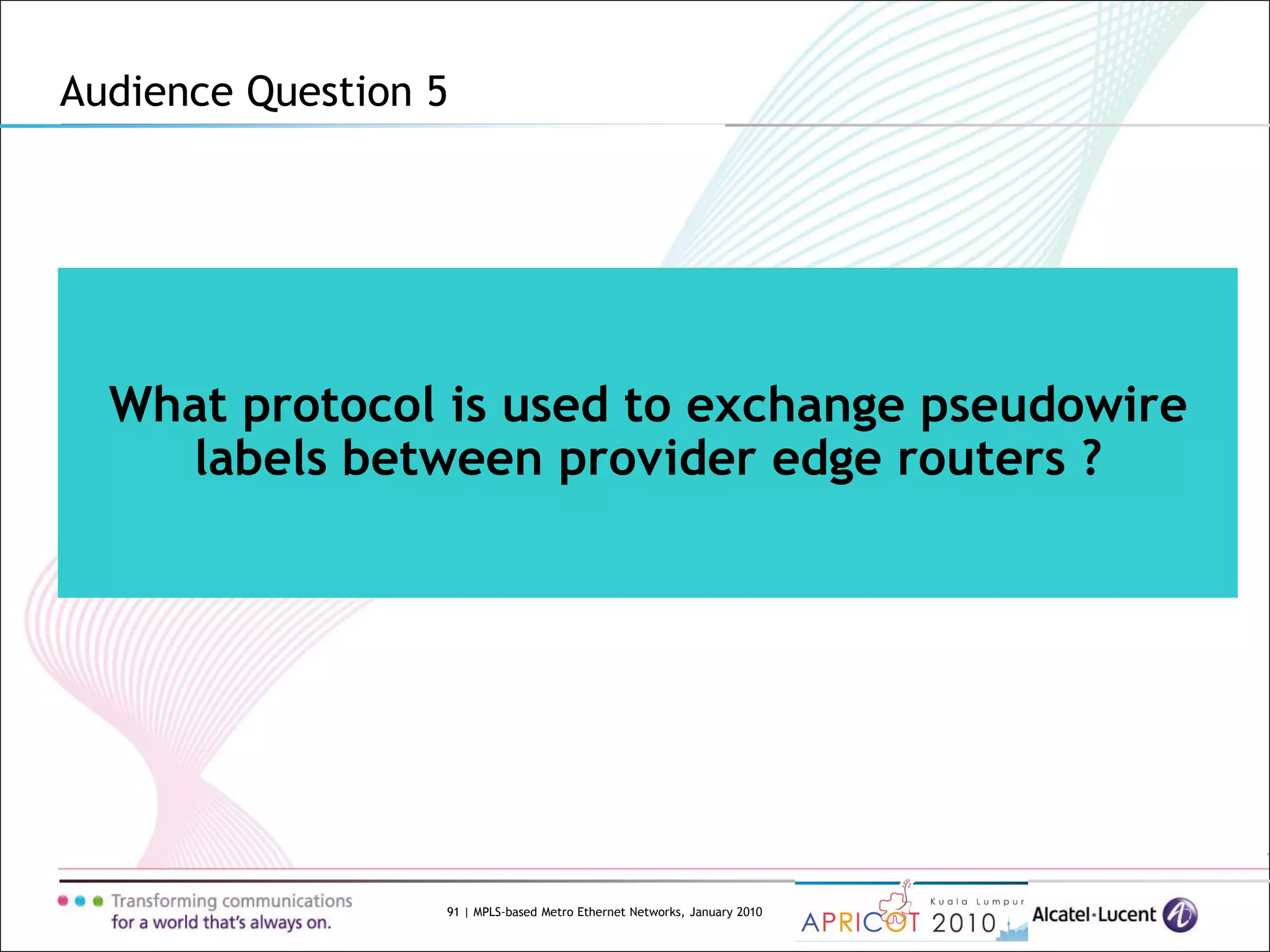 91 | MPLS-based Metro Ethernet Networks, January 2010
What protocol is used to exchange pseudowire
labels between provider edge routers ?
Audience Question 5
 