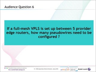 112 | MPLS-based Metro Ethernet Networks, January 2010
If a full-mesh VPLS is set up between 5 provider
edge routers, how many pseudowires need to be
configured ?
Audience Question 6
 