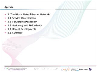 29 | MPLS-based Metro Ethernet Networks, January 2010
Agenda
3. Traditional Metro Ethernet Networks
3.1 Service Identification
3.2 Forwarding Mechanism
3.3 Resiliency and Redundancy
3.4 Recent Developments
3.5 Summary
 
