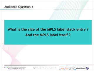 72 | MPLS-based Metro Ethernet Networks, January 2010
What is the size of the MPLS label stack entry ?
And the MPLS label itself ?
Audience Question 4
 