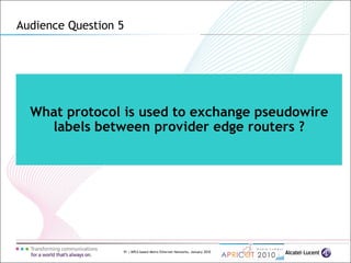 91 | MPLS-based Metro Ethernet Networks, January 2010
What protocol is used to exchange pseudowire
labels between provider edge routers ?
Audience Question 5
 
