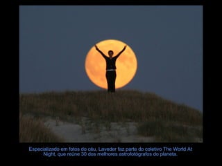 Especializado em fotos do céu, Laveder faz parte do coletivo The World At Night, que reúne 30 dos melhores astrofotógrafos do planeta. 