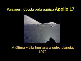 Paisagem obtida pela equipa Apollo 17
A última visita humana a outro planeta,
1972.
 