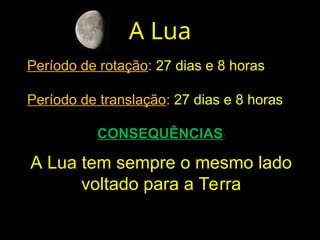 A Lua
Período de rotação: 27 dias e 8 horas
Período de translação: 27 dias e 8 horas
CONSEQUÊNCIAS:
A Lua tem sempre o mesmo lado
voltado para a Terra
 