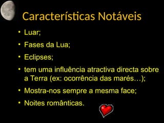 Características Notáveis
• Luar;
• Fases da Lua;
• Eclipses;
• tem uma influência atractiva directa sobre
a Terra (ex: ocorrência das marés…);
• Mostra-nos sempre a mesma face;
• Noites românticas.
 