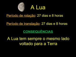 A Lua
Período de rotação: 27 dias e 8 horas
Período de translação: 27 dias e 8 horas
CONSEQUÊNCIAS:
A Lua tem sempre o mesmo lado
voltado para a Terra
 