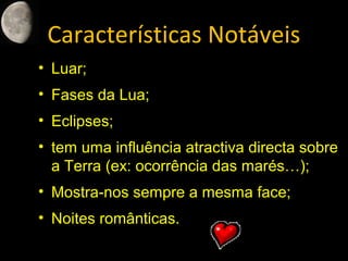 Características Notáveis
• Luar;
• Fases da Lua;
• Eclipses;
• tem uma influência atractiva directa sobre
a Terra (ex: ocorrência das marés…);
• Mostra-nos sempre a mesma face;
• Noites românticas.
 
