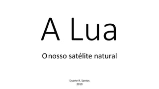 A Lua
Onosso satélite natural
Duarte R. Santos
2019
 