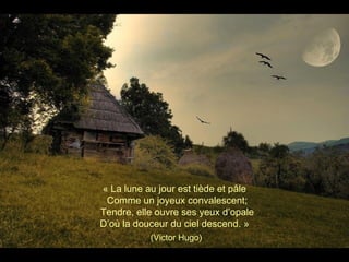 « La lune au jour est tiède et pâle
Comme un joyeux convalescent;
Tendre, elle ouvre ses yeux d’opale
D’où la douceur du ciel descend. »
(Victor Hugo)