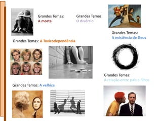 Grandes Temas:         Grandes Temas:
              A morte                O divórcio

                                                          Grandes Temas:
                                                          A existência de Deus
Grandes Temas: A Toxicodependência




                                                      Grandes Temas:
                                                      A relação entre pais e filhos
Grandes Temas: A velhice
 