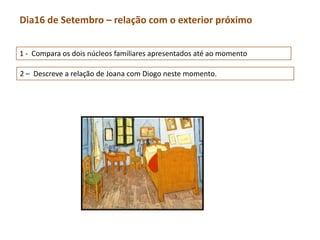 Dia16 de Setembro – relação com o exterior próximo


1 - Compara os dois núcleos familiares apresentados até ao momento

2 – Descreve a relação de Joana com Diogo neste momento.
 