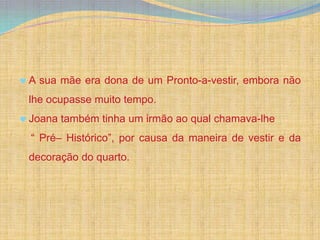 A sua mãe era dona de um Pronto-a-vestir, embora não
lhe ocupasse muito tempo.
Joana também tinha um irmão ao qual chamava-lhe
“ Pré– Histórico”, por causa da maneira de vestir e da
decoração do quarto.
 