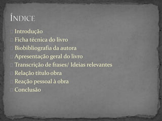 Introdução
Ficha técnica do livro
Biobibliografia da autora
Apresentação geral do livro
Transcrição de frases/ Ideias relevantes
Relação título obra
Reação pessoal à obra
Conclusão
 