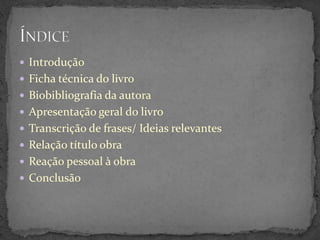  Introdução
 Ficha técnica do livro
 Biobibliografia da autora
 Apresentação geral do livro
 Transcrição de frases/ Ideias relevantes
 Relação título obra
 Reação pessoal à obra
 Conclusão
 