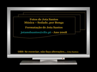 Fotos de Jota Santos Música – Sodade, por Bonga Formatação de Jota Santos [email_address]  - Ano 2008 OBS- Se reenviar, não faça alterações…  Jota Santos 