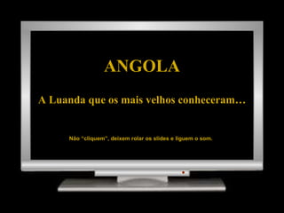 ANGOLA A Luanda que os mais velhos conheceram… Não “cliquem”, deixem rolar os slides e liguem o som. 