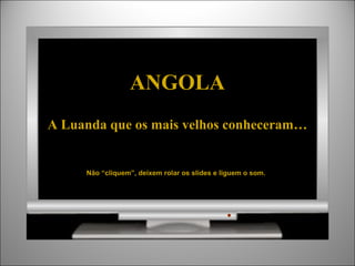 ANGOLA
A Luanda que os mais velhos conheceram…


     Não “cliquem”, deixem rolar os slides e liguem o som.
 