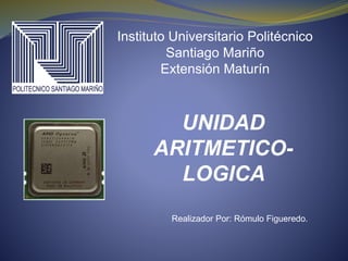 UNIDAD
ARITMETICO-
LOGICA
Instituto Universitario Politécnico
Santiago Mariño
Extensión Maturín
Realizador Por: Rómulo Figueredo.
 