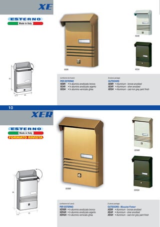 XER
XE
XERBR
XERGH
XERAR
XEAR
XEBR
(confezione da 8 pezzi)
PER ESTERNO
XEBR • In alluminio anodizzato bronzo
XEAR • In alluminio anodizzato argento
XEGH • In alluminio verniciato ghisa
(8-pieces package)
OUTDOORS
XEBR • Aluminium - bronze anodized
XEAR • Aluminium - silver anodized
XEGH • Aluminium - cast-iron grey paint finish
(confezione da 5 pezzi)
PER ESTERNO
XERBR • In alluminio anodizzato bronzo
XERAR • In alluminio anodizzato argento
XERGH • In alluminio verniciato ghisa
(5-pieces package)
OUTDOORS - MAGAZINE FORMAT
XEBR • Aluminium - bronze anodized
XEAR • Aluminium - silver anodized
XEGH • Aluminium - cast-iron grey paint finish
E S T E R N O
Made in Italy
XEGH
E S T E R N O
Made in Italy
FORMATO RIVISTA
10
 