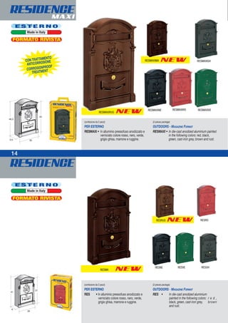 NEW
NEW
NEW
RESIDENCEMAXI
RESIDENCE
(confezione da 2 pezzi)
PER ESTERNO
RESMAXI • In alluminio pressofuso anodizzato e
verniciato colore rosso, nero, verde,
grigio ghisa, marrone e ruggine.
(2-pieces package)
OUTDOORS - MAGAZINE FORMAT
RESMAXI • In die-cast anodized aluminium painted
in the following colors: red, black,
green, cast-iron grey, brown and rust.
CON TRATTAMENTO
ANTICORROSIONE
CORROSIONPROOF
TREATMENT
E S T E R N O
Made in Italy
RESMAXIGH
RESMAXINE
RESMAXIMA
NEWRESRUG
RESMAXIRUG
RESMAXIVERESMAXIRO
FORMATO RIVISTA
(confezione da 2 pezzi)
PER ESTERNO
RES • In alluminio pressofuso anodizzato e
verniciato colore rosso, nero, verde,
grigio ghisa, marrone e ruggine.
(2-pieces package)
OUTDOORS - MAGAZINE FORMAT
RES • In die-cast anodized aluminium
painted in the following colors: r e d ,
black, green, cast-iron grey, brown
and rust.
RESRO
RESNE RESVE RESGH
14
RESMA
E S T E R N O
Made in Italy
FORMATO RIVISTA
 