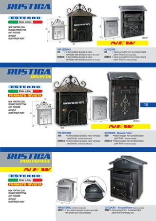 NEW
15
RUSTICA
PER ESTERNO (confezione da 2 pezzi)
REPP • In ferro battuto lavorato a mano verniciato
nero brunito con vano portapane.
OUTDOORS - MAGAZINE FORMAT 2-pieces package)
REPP • Hand-wrought iron burnished black
paint finish with bread box.
RE
E S T E R N O
Made in Italy
E S T E R N O
Made in Italy
NON TRATTATA CON
VERNICE PROTETTIVA
ANTI RUGGINE
WITHOUT
RUST-PROOF PAINT
NON TRATTATA CON
VERNICE PROTETTIVA
ANTI RUGGINE
WITHOUT
RUST-PROOF PAINT
NON TRATTATA CON
VERNICE PROTETTIVA
ANTI RUGGINE
WITHOUT
RUST-PROOF PAINT
REPP
33.5
35.5
42.5
28
12.5
39
PER ESTERNO
RER • In ferro battuto lavorato a mano verniciato
nero brunito. (confezione da 4 pezzi)
RERECO • In ferro battuto lavorato a mano verniciato
nero brunito. (confezione da 6 pezzi)
OUTDOORS - MAGAZINE FORMAT
RER • Hand-wrought iron burnished black
paint finish. (4-pieces package)
RERECO • Hand-wrought iron burnished black
paint finish. (6-pieces package)
RUSTICAPORTAPANE
PER ESTERNO
RE • In ferro battuto lavorato a mano
verniciato nero brunito (confezione da 6 pezzi)
REECO • In ferro battuto lavorato a mano
verniciato nero brunito (confezione da 12 pezzi)
OUTDOORS
RE • Hand-wrought iron burnished black
paint finish (6-pieces package)
REECO • Hand-wrought iron burnished black
paint finish (12-pieces package)
NEW
REECO26
10
26.5
RER
RUSTICARIVISTA
N E W
RERECO
FORMATO RIVISTA
E S T E R N O
Made in Italy
FORMATO RIVISTA
 