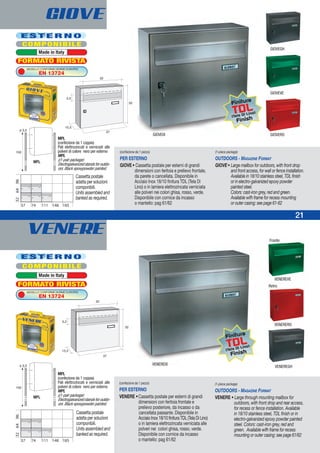 VENERE 21
GIOVE
(confezione da 1 pezzo)
PER ESTERNO
GIOVE• Cassetta postale per esterni di grandi
dimensioni con feritoia e prelievo frontale,
da parete o cancellata. Disponibile in
Acciaio Inox 18/10 finitura TDL (Tela Di
Lino) o in lamiera elettrozincata verniciata
alle polveri nei colori ghisa, rosso, verde.
Disponibile con cornice da incasso
o mantello: pag 61/62
(1-piece package)
OUTDOORS - MAGAZINE FORMAT
GIOVE• Large mailbox for outdoors, with front drop
and front access, for wall or fence installation.
Available in 18/10 stainless steel, TDL finish
or in electro-galvanized epoxy powder
painted steel.
Colors: cast-iron grey, red and green.
Available wifh frame for recess mounting
or outer casing: see page 61-62
(confezione da 1 pezzo)
PER ESTERNO
VENERE •Cassetta postale per esterni di grandi
dimensioni con feritoia frontale e
prelievo posteriore, da incasso o da
cancellata passante. Disponibile in
Acciaio Inox 18/10 finitura TDL (Tela Di Lino)
o in lamiera elettrozincata verniciata alle
polveri nei colori ghisa, rosso, verde.
Disponibile con cornice da incasso
o mantello: pag 61/62
(1-piece package)
OUTDOORS - MAGAZINE FORMAT
VENERE • Large through mounting mailbox for
outdoors, with front drop and rear access,
for recess or fence installation. Available
in 18/10 stainless steel, TDL finish or in
electro-galvanized epoxy powder painted
steel. Colors: cast-iron grey, red and
green. Available wifh frame for recess
mounting or outer casing: see page 61/62
GIOVEIX GIOVERO
GIOVEVE
GIOVEGH
VENEREVE
Fronte
VENEREIX
VENERERO
Retro
VENEREGH
21
E S T E R N O
Made in Italy
MODELLO CONFORME NORME EUROPEE
EN 13724
FORMATO RIVISTA
MPL
MPL
326496
7437 111 148 185
COMPONIBILE
E S T E R N O
Made in Italy
MODELLO CONFORME NORME EUROPEE
EN 13724
FORMATO RIVISTA
COMPONIBILE
Cassetta postale
adatta per soluzioni
componibili.
Units assembled and
banked as required.
326496
7437 111 148 185
Cassetta postale
adatta per soluzioni
componibili.
Units assembled and
banked as required.
Finitura
TDL
(Tela Di Lino)
Finish
Finitura
TDL
(Tela Di Lino)
Finish
MPL
(confezione da 1 coppia)
Pali elettrozincati e verniciati alle
polveri di colore nero per esterno
MPL
((1-pair package)
Electrogalvanized stands for outdo-
ors. Black epoxypowder painted.
MPL
(confezione da 1 coppia)
Pali elettrozincati e verniciati alle
polveri di colore nero per esterno
MPL
((1-pair package)
Electrogalvanized stands for outdo-
ors. Black epoxypowder painted.
 