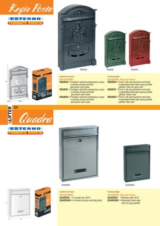 E S T E R N OE S T E R N O
FORMATO RIVISTA
E S T E R N OE S T E R N O
FORMATO RIVISTA
41
25,58,3
REGIEROREGIEVEREGIEGH
8 26,5
35
QUADRAIX QUADRAGH
(confezione da 6 pezzi)
PER ESTERNO
QUADRAIX • In acciaio inox 18/10
QUADRAGH • In lamiera zincata verniciata ghisa
(6-pieces package)
OUTDOORS - MAGAZINE FORMAT
QUADRAIX • Stainless steel 18/10
QUADRAGH • Galvanized sheet steel
cast-iron grey painted
(confezione da 2 pezzi)
PER ESTERNO
REGIEGH • Frontale in alluminio pressofuso e corpo
in lamiera zincata verniciati
alle polveri color ghisa
REGIEVE • Frontale in alluminio pressofuso e corpo
in lamiera zincata verniciati
alle polveri color verde
REGIERO • Frontale in alluminio pressofuso e corpo
in lamiera zincata verniciati
alle polveri color rosso
(2-pieces package)
OUTDOORS - MAGAZINE FORMAT
REGIEGH • Front in die-cast aluminium and body
in galvanized sheet steel, epoxy powder
painted. Cast-iron grey color
REGIEVE • Front in die-cast aluminium and body
in galvanized sheet steel, epoxy powder
painted. Green color
REGIERO • Front in die-cast aluminium and body
in galvanized sheet steel, epoxy powder
painted. Red color
34
 