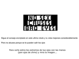 Para verlo estira los extremos de tus ojos con las manos  (pon ojos de chino) y mira la imagen...   Sigue el consejo encriptado en este ultimo rotulo y tu vista mejorara considerablemente  Pero no abuses porque se te pueden salir los ojos 