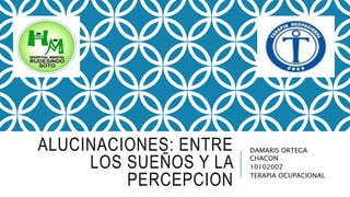 ALUCINACIONES: ENTRE
LOS SUEÑOS Y LA
PERCEPCION
DAMARIS ORTEGA
CHACON
10102002
TERAPIA OCUPACIONAL
 