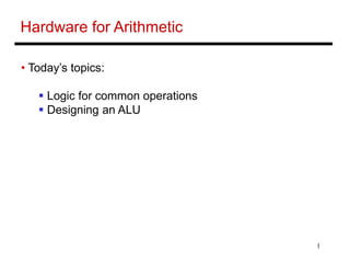 1
Hardware for Arithmetic
• Today’s topics:
 Logic for common operations
 Designing an ALU
 