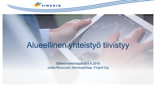 Alueellinen yhteistyö tiivistyy
Sähkömarkkinapäivä 5.4.2016
Jukka Ruusunen, toimitusjohtaja, Fingrid Oyj
 