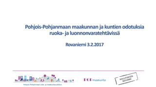 POPmaakunta
Pohjois-Pohjanmaan maakunnan jakuntien odotuksia
ruoka- jaluonnonvaratehtävissä
Rovaniemi3.2.2017
 