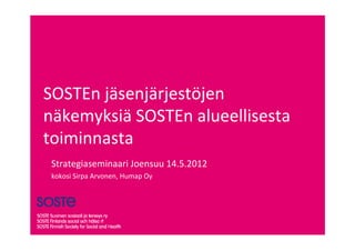 SOSTEn jäsenjärjestöjen
näkemyksiä SOSTEn alueellisesta
toiminnasta
 Strategiaseminaari Joensuu 14.5.2012
 kokosi Sirpa Arvonen, Humap Oy
 