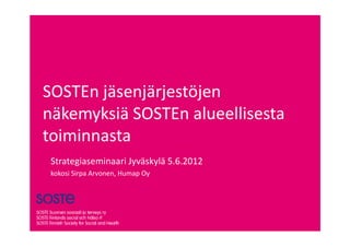 SOSTEn jäsenjärjestöjen
näkemyksiä SOSTEn alueellisesta
toiminnasta
 Strategiaseminaari Jyväskylä 5.6.2012
 kokosi Sirpa Arvonen, Humap Oy
 