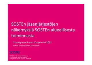 SOSTEn jäsenjärjestöjen
näkemyksiä SOSTEn alueellisesta
toiminnasta
 Strategiaseminaari Kuopio 4.6.2012
 kokosi Sirpa Arvonen, Humap Oy
 
