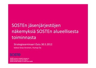 SOSTEn jäsenjärjestöjen
näkemyksiä SOSTEn alueellisesta
toiminnasta
 Strategiaseminaari Oulu 30.5.2012
 kokosi Sirpa Arvonen, Humap Oy
 