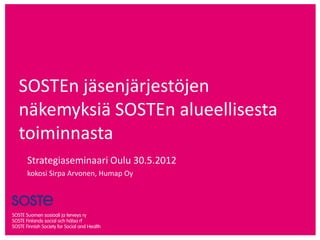 SOSTEn jäsenjärjestöjen
näkemyksiä SOSTEn alueellisesta
toiminnasta
 Strategiaseminaari Oulu 30.5.2012
 kokosi Sirpa Arvonen, Humap Oy
 